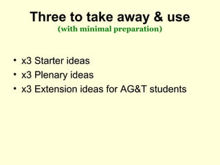 Three to take away & use
(with minimal preparation)
• x3 Starter ideas
• x3 Plenary ideas
• x3 Extension ideas for AG&T st...