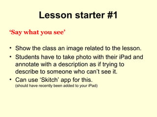 Lesson starter #1
‘Say what you see’
• Show the class an image related to the lesson.
• Students have to take photo with t...