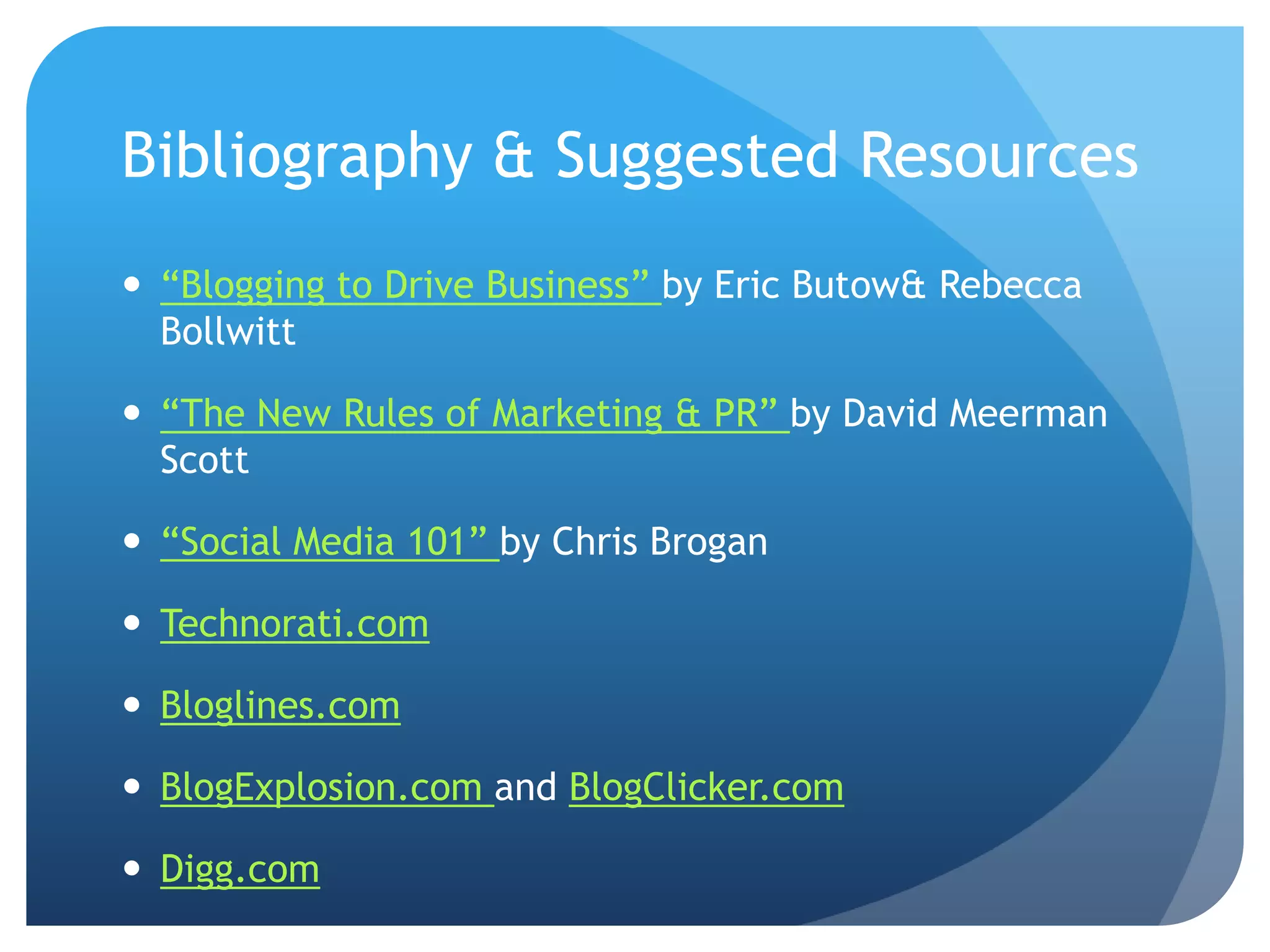 Bibliography & Suggested Resources“Blogging to Drive Business” by Eric Butow & Rebecca Bollwitt“The New Rules of Marketing & PR” by David Meerman Scott“Social Media 101” by Chris BroganTechnorati.comBloglines.comBlogExplosion.com and BlogClicker.comDigg.com