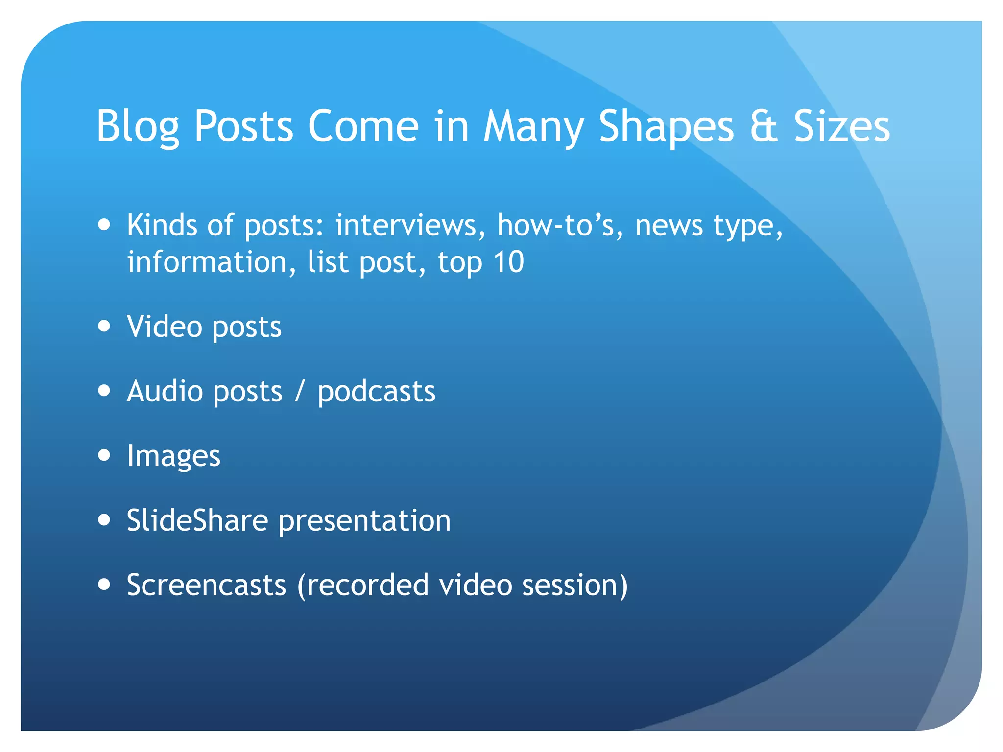 Blog Posts Come in Many Shapes & SizesKinds of posts: interviews, how-to’s, news type, information, list post, top 10Video postsAudio posts / podcastsImagesSlideShare presentationScreencasts (recorded video session)