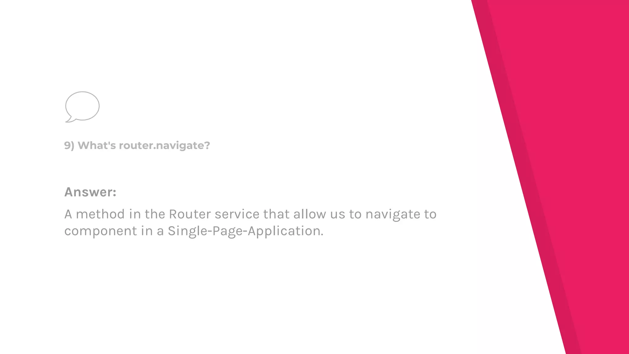 Answer:
A method in the Router service that allow us to navigate to
component in a Single-Page-Application.
9) What's router.navigate?
 