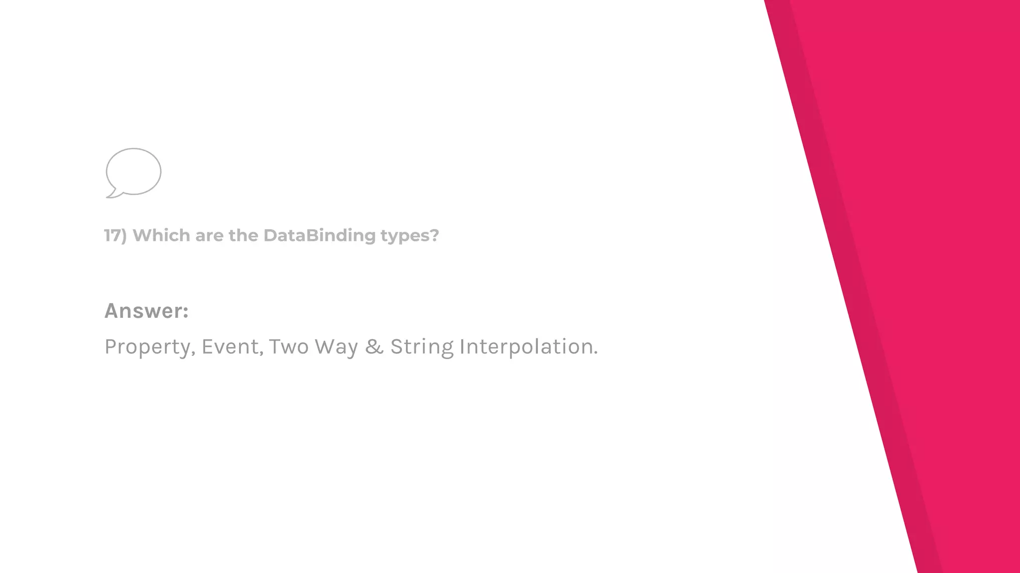 Answer:
Property, Event, Two Way & String Interpolation.
17) Which are the DataBinding types?
 