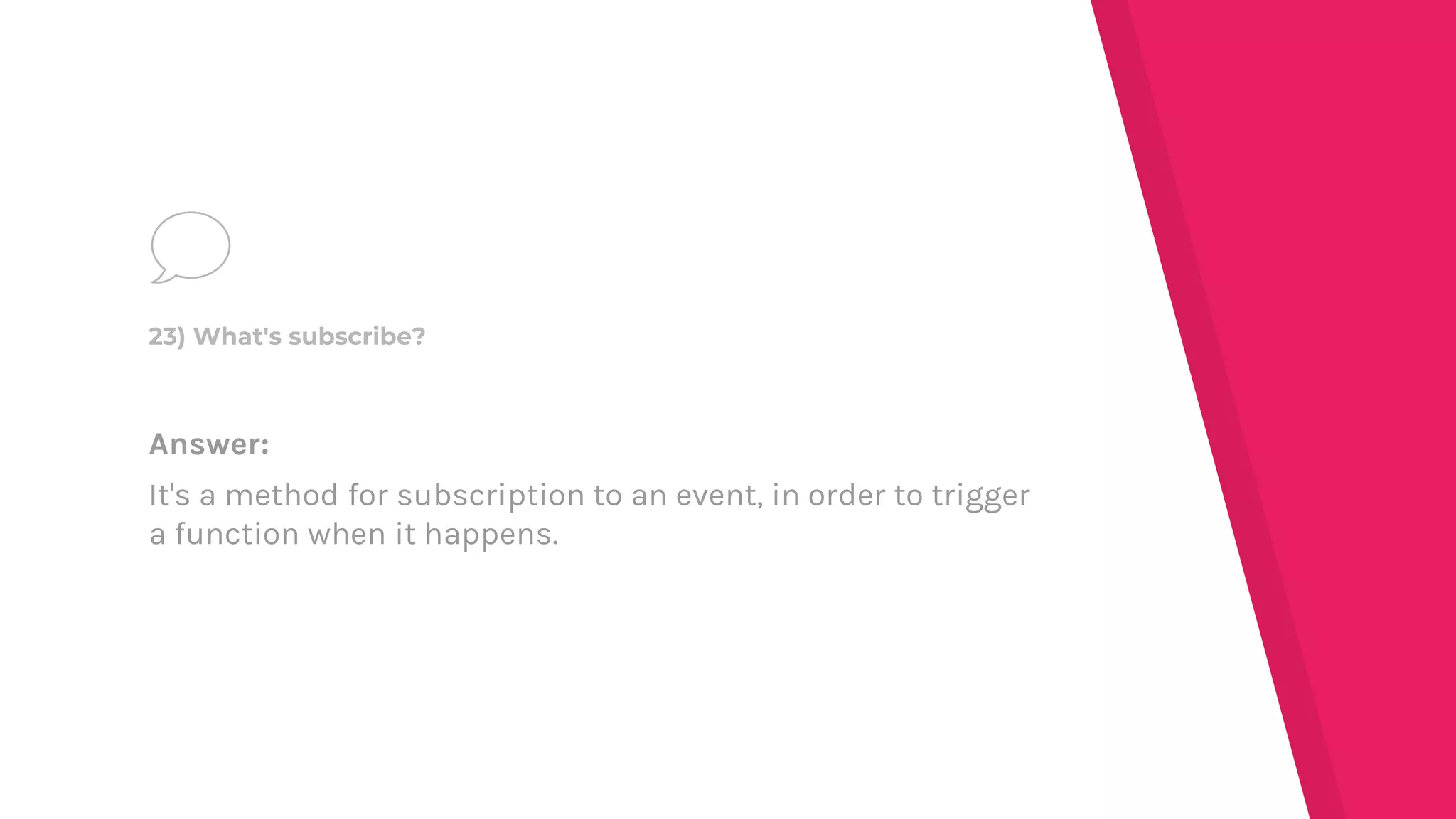 Answer:
It's a method for subscription to an event, in order to trigger
a function when it happens.
23) What's subscribe?
 