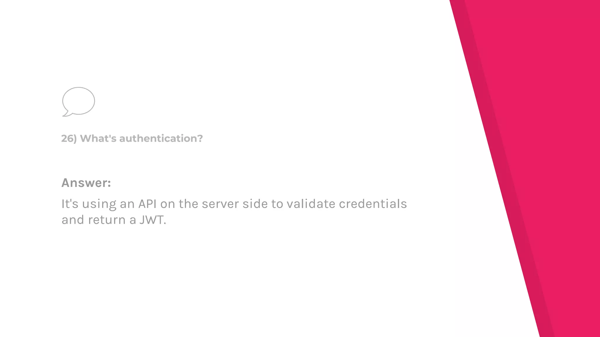 Answer:
It's using an API on the server side to validate credentials
and return a JWT.
26) What's authentication?
 