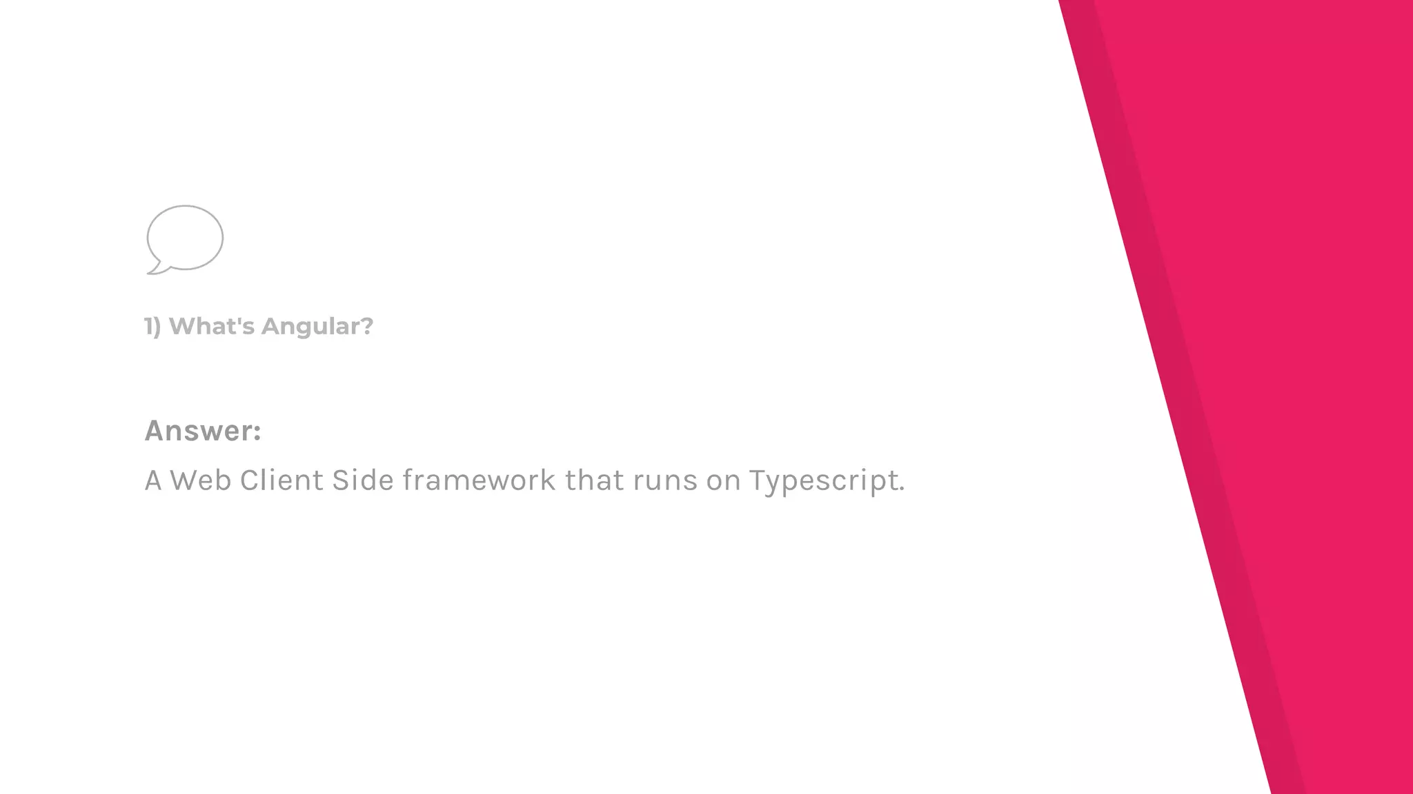 Answer:
A Web Client Side framework that runs on Typescript.
1) What's Angular?
 