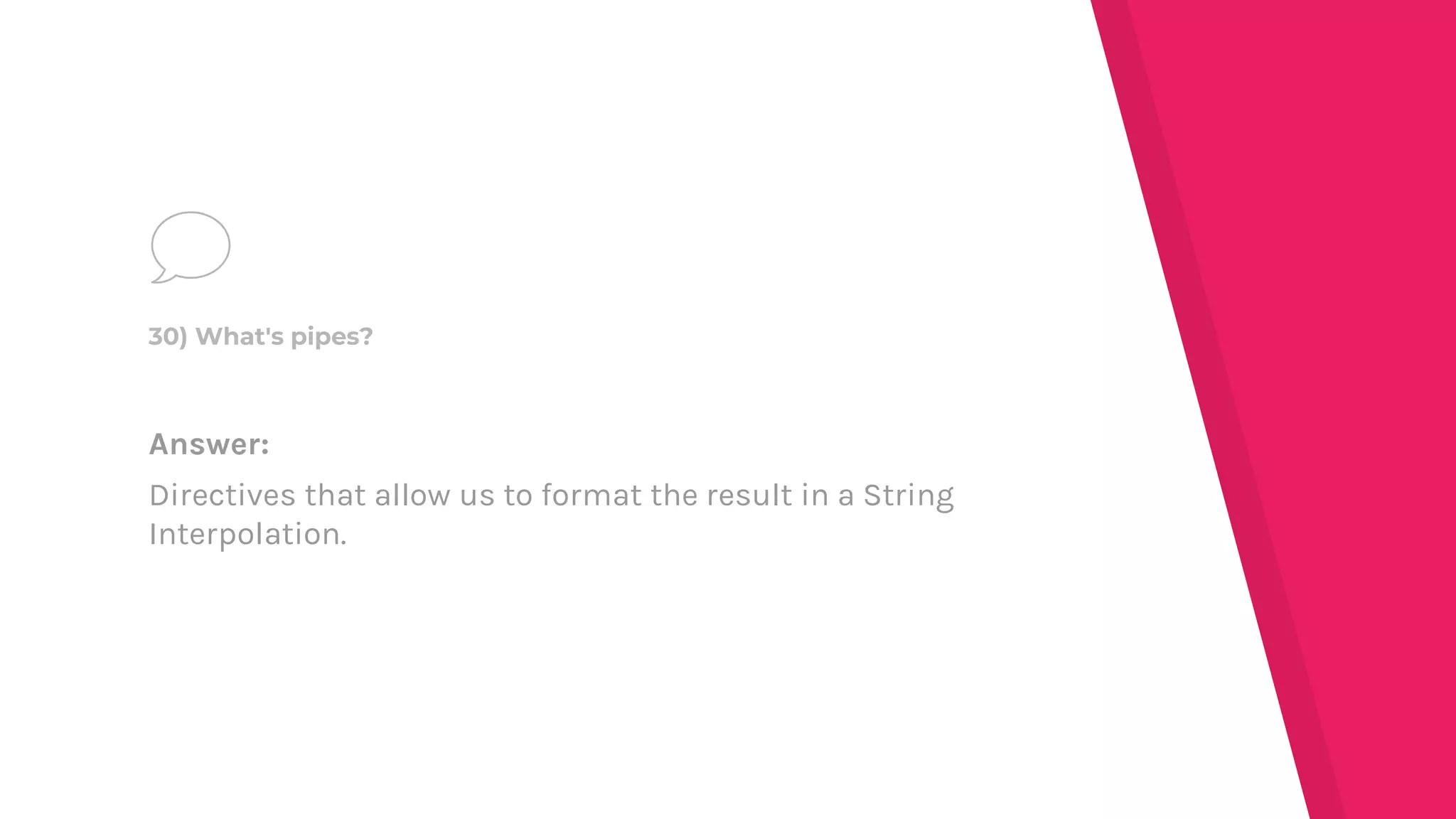 Answer:
Directives that allow us to format the result in a String
Interpolation.
30) What's pipes?
 