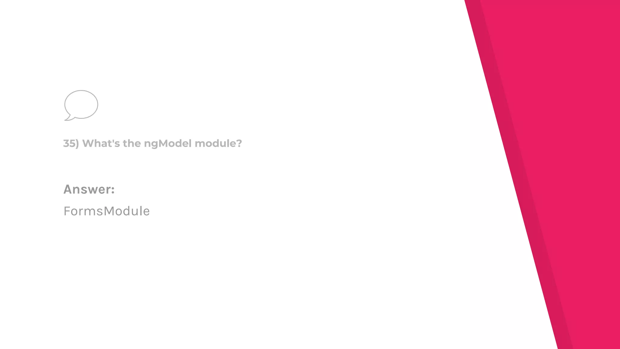 Answer:
FormsModule
35) What's the ngModel module?
 
