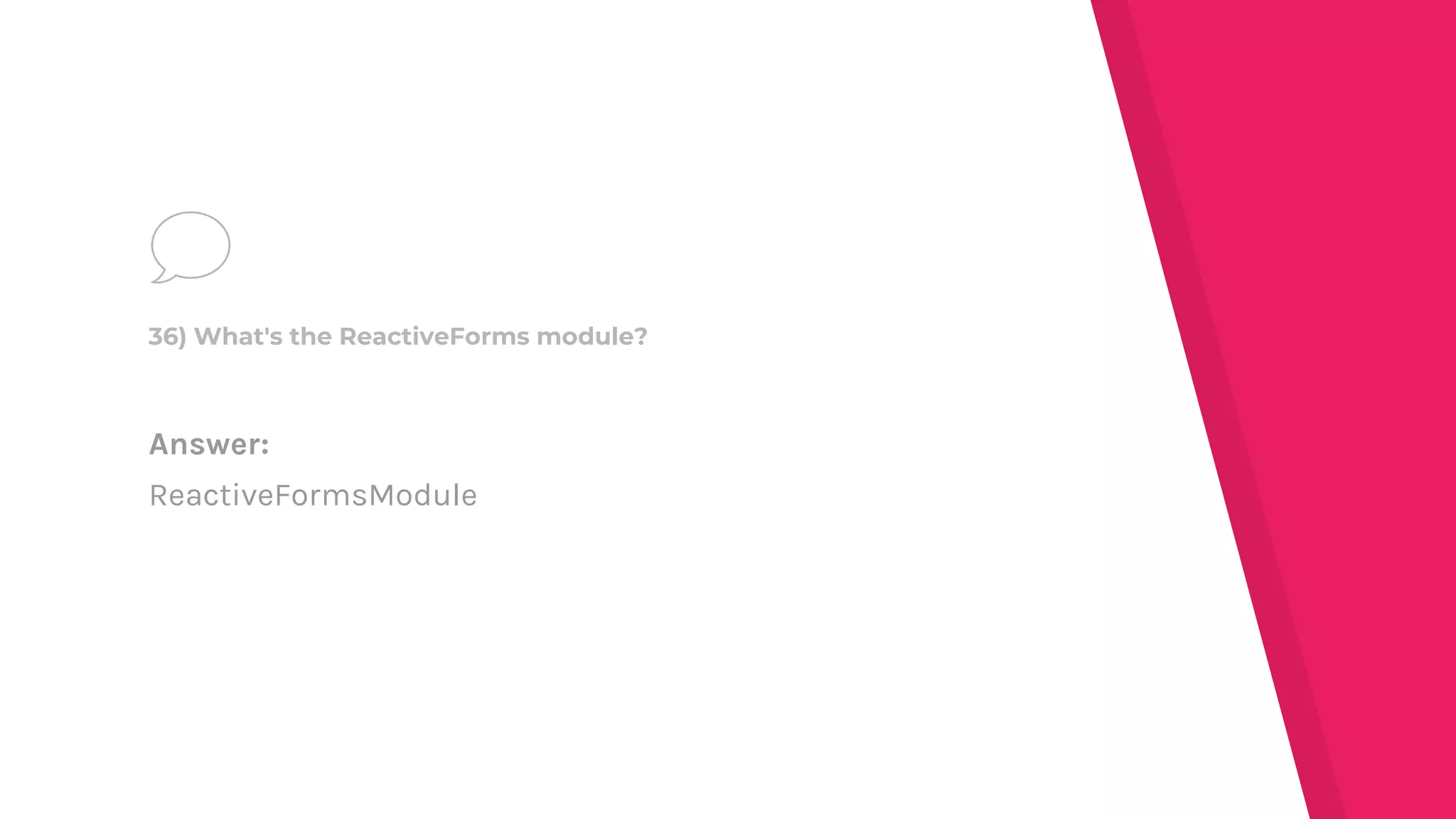 Answer:
ReactiveFormsModule
36) What's the ReactiveForms module?
 