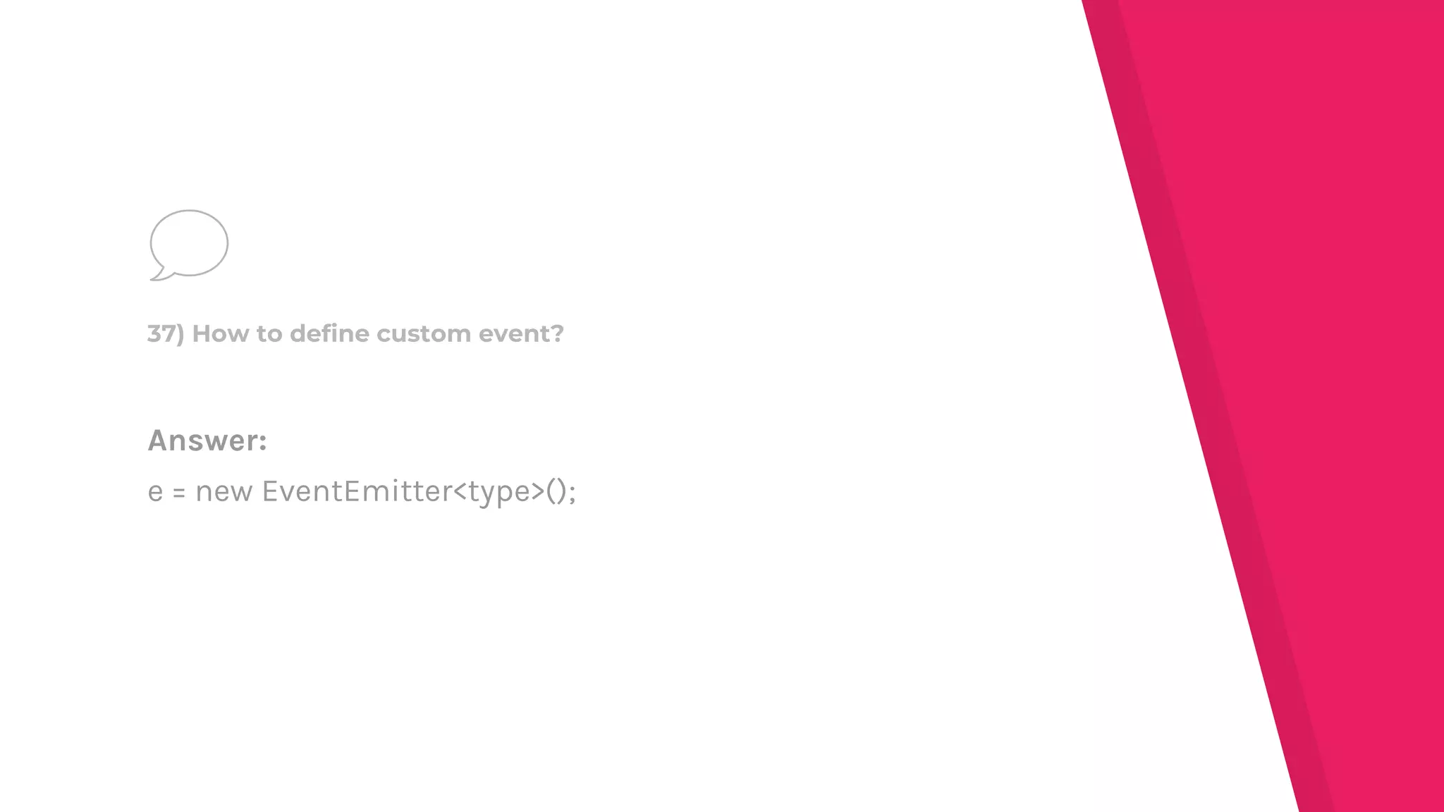 Answer:
e = new EventEmitter<type>();
37) How to define custom event?
 