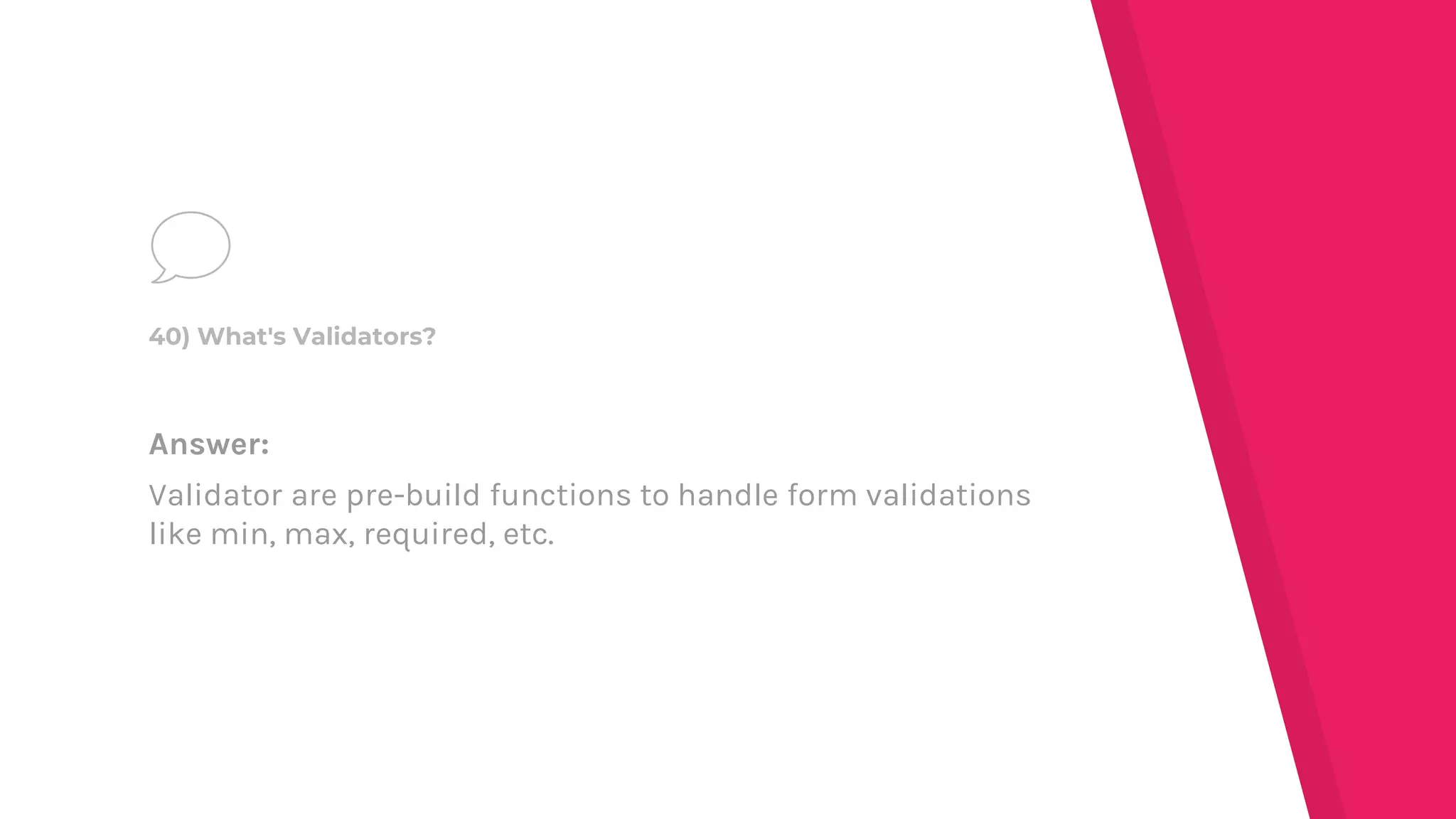 Answer:
Validator are pre-build functions to handle form validations
like min, max, required, etc.
40) What's Validators?
 
