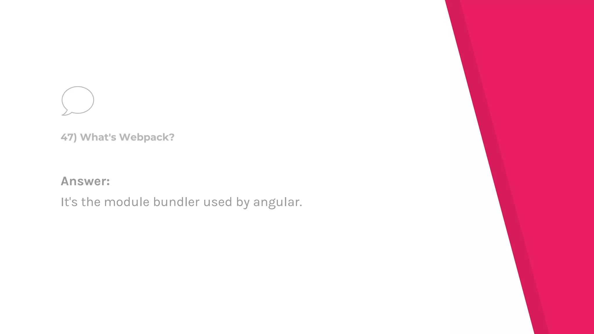 Answer:
It's the module bundler used by angular.
47) What's Webpack?
 