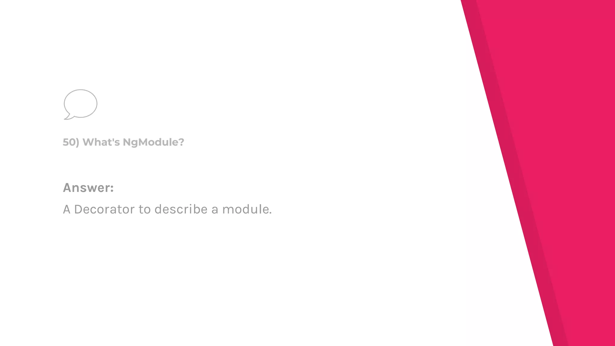 Answer:
A Decorator to describe a module.
50) What's NgModule?
 