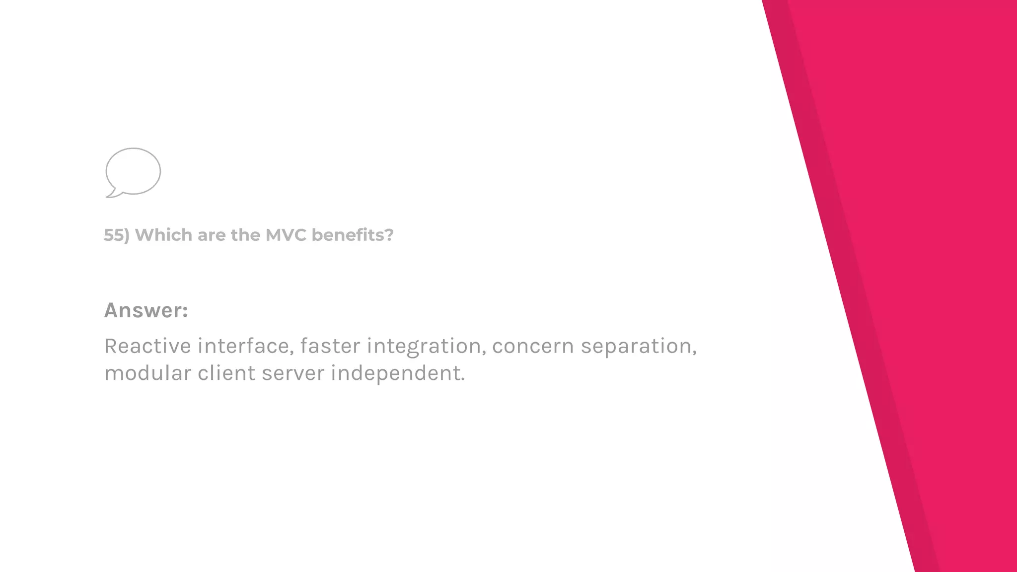 Answer:
Reactive interface, faster integration, concern separation,
modular client server independent.
55) Which are the MVC benefits?
 