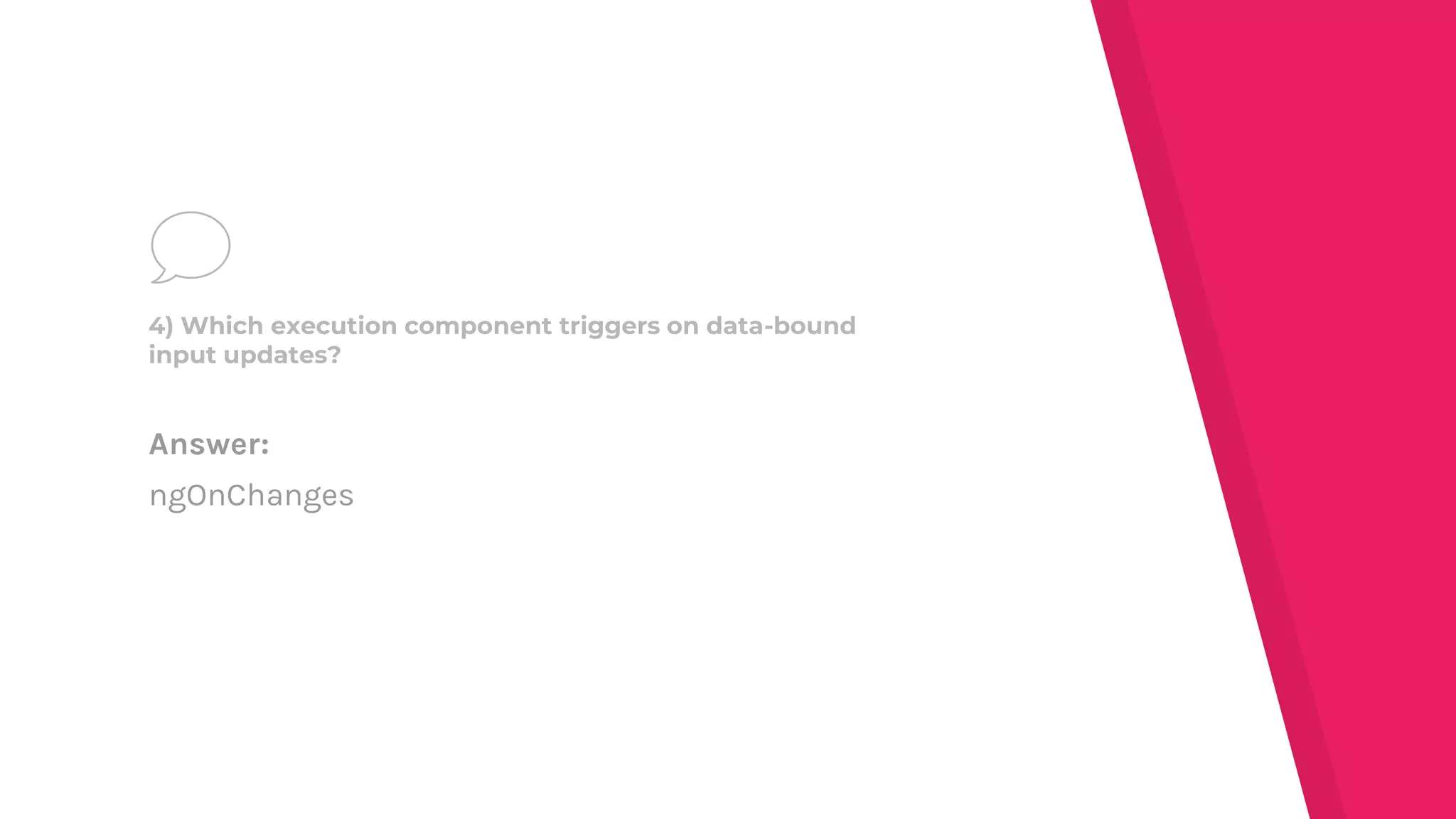 Answer:
ngOnChanges
4) Which execution component triggers on data-bound
input updates?
 