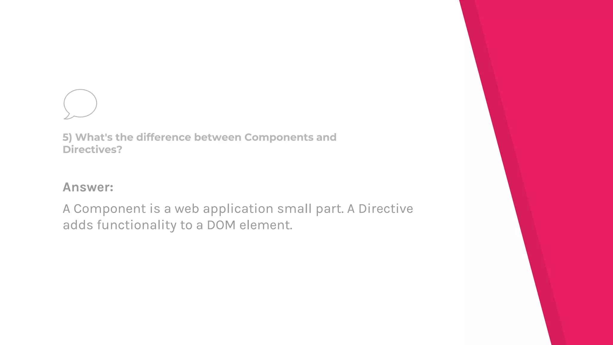 Answer:
A Component is a web application small part. A Directive
adds functionality to a DOM element.
5) What's the difference between Components and
Directives?
 