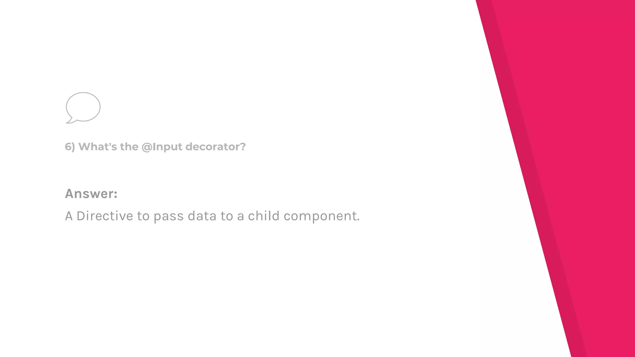 Answer:
A Directive to pass data to a child component.
6) What's the @Input decorator?
 