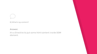 Answer:
It's a Directive to put some html content inside DOM
element.
8) What's ng-content?
 