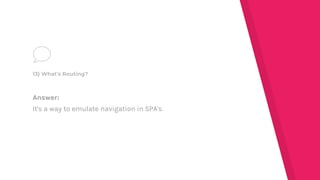 Answer:
It's a way to emulate navigation in SPA's.
13) What's Routing?
 