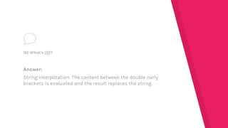 Answer:
String Interpotation: The content between the double curly
brackets is evaluated and the result replaces the string.
16) What's {{}}?
 
