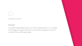 Answer:
A Single-Page-Application, an entire application in a single
html page using javascript to emulate navigation and to
content the whole app logic.
20) What's a SPA?
 