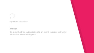 Answer:
It's a method for subscription to an event, in order to trigger
a function when it happens.
23) What's subscribe?
 