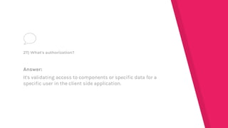 Answer:
It's validating access to components or specific data for a
specific user in the client side application.
27) What's authorization?
 