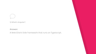 Answer:
A Web Client Side framework that runs on Typescript.
1) What's Angular?
 