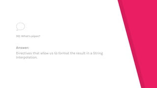 Answer:
Directives that allow us to format the result in a String
Interpolation.
30) What's pipes?
 