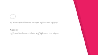 Answer:
ngClass loads a css class, ngStyle sets css styles.
31) What's the difference between ngClass and ngStyle?
 