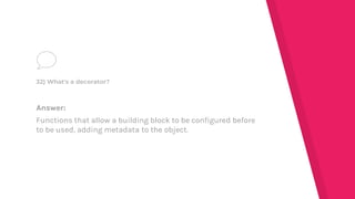 Answer:
Functions that allow a building block to be configured before
to be used, adding metadata to the object.
32) What's a decorator?
 