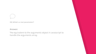 Answer:
The equivalent to the arguments object in Javascript to
handle the arguments array.
33) What's a rest parameter?
 