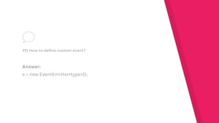 Answer:
e = new EventEmitter<type>();
37) How to define custom event?
 
