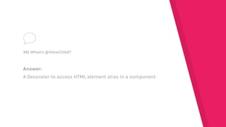 Answer:
A Decorator to access HTML element alias in a component
38) What's @ViewChild?
 