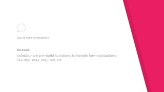 Answer:
Validator are pre-build functions to handle form validations
like min, max, required, etc.
40) What's Validators?
 