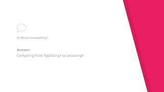 Answer:
Compiling from TypeScript to Javascript
3) What's transpiling?
 