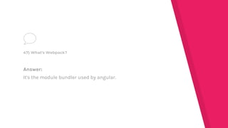 Answer:
It's the module bundler used by angular.
47) What's Webpack?
 
