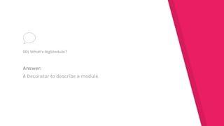 Answer:
A Decorator to describe a module.
50) What's NgModule?
 