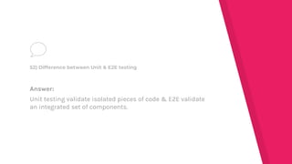 Answer:
Unit testing validate isolated pieces of code & E2E validate
an integrated set of components.
52) Difference between Unit & E2E testing
 