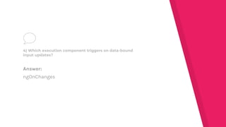 Answer:
ngOnChanges
4) Which execution component triggers on data-bound
input updates?
 