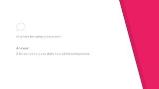 Answer:
A Directive to pass data to a child component.
6) What's the @Input decorator?
 