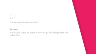 Answer:
A Directive to set an event to which a parent component can
subscribe.
7) What's the @Output decorator?
 