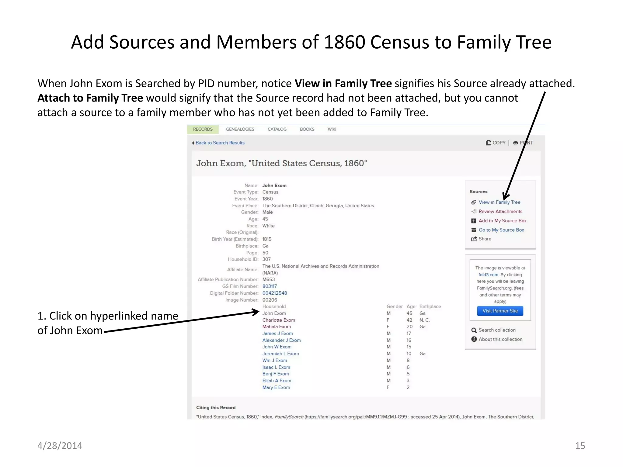 Add Sources and Members of 1860 Census to Family Tree
4/28/2014 15
When John Exom is Searched by PID number, notice View in Family Tree signifies his Source already attached.
Attach to Family Tree would signify that the Source record had not been attached, but you cannot
attach a source to a family member who has not yet been added to Family Tree.
1. Click on hyperlinked name
of John Exom
 