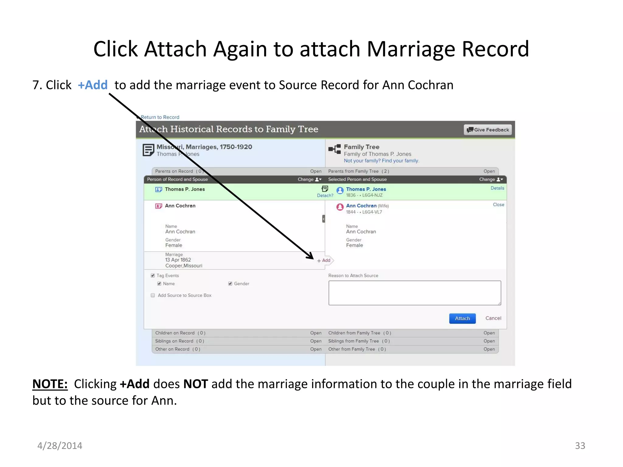Click Attach Again to attach Marriage Record
4/28/2014 33
7. Click +Add to add the marriage event to Source Record for Ann Cochran
NOTE: Clicking +Add does NOT add the marriage information to the couple in the marriage field
but to the source for Ann.
 
