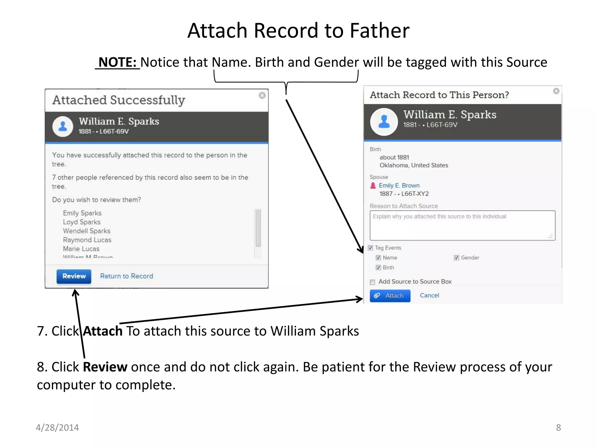 Attach Record to Father
4/28/2014 8
NOTE: Notice that Name. Birth and Gender will be tagged with this Source
7. Click Attach To attach this source to William Sparks
8. Click Review once and do not click again. Be patient for the Review process of your
computer to complete.
 