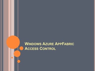 WINDOWS AZURE APPFABRIC
ACCESS CONTROL
 