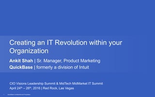 QuickBase Confidential and Proprietary1
Creating an IT Revolution within your
Organization
Ankit Shah | Sr. Manager, Product Marketing
QuickBase | formerly a division of Intuit
CIO Visions Leadership Summit & MidTech MidMarket IT Summit
April 24th – 26th, 2016 | Red Rock, Las Vegas
 