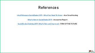 References
Intuit Releases QuickBooks 2019 – What You Need To Know - Ace Cloud Hosting
What’s New in QuickBooks 2019 - Accountex Report
QuickBooks Desktop 2019: What's New and Improved – FIRM OF THE FUTURE
 