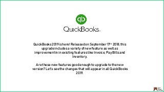 QuickBooks 2019 is here! Releasedon September 17th 2018, this
upgrade includes a variety of new feature as well as
improvement in in existing features like Invoice, Pay Bills and
Inventory.
Are these new features good enough to upgrade to the new
version? Let’s see the changes that will appear in all QuickBooks
2019.
 