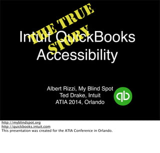 E
U
R
T
EQuickBooks
Y
H
Intuit OR
T T
S
Accessibility
Albert Rizzi, My Blind Spot
Ted Drake, Intuit
ATIA 2014, Orlando

http://myblindspot.org
http://quickbooks.intuit.com
This presentation was created for the ATIA Conference in Orlando.

 