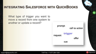 INTEGRATING SALESFORCE WITH QUICKBOOKS 
• What type of trigger you want to 
move a record from one system to 
another or update a record? 
support@algoworks.com Toll-Free: +1-877-284-1028 
 